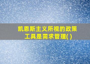 凯恩斯主义所视的政策工具是需求管理( )